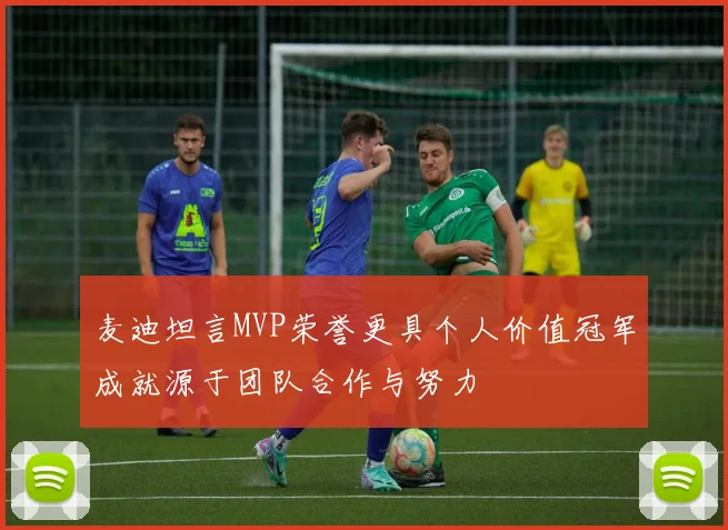 麦迪坦言MVP荣誉更具个人价值冠军成就源于团队合作与努力