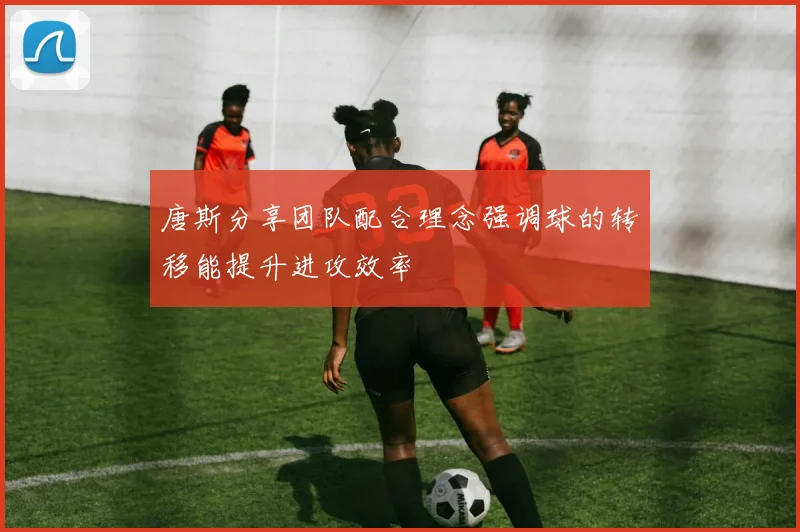 唐斯分享团队配合理念强调球的转移能提升进攻效率