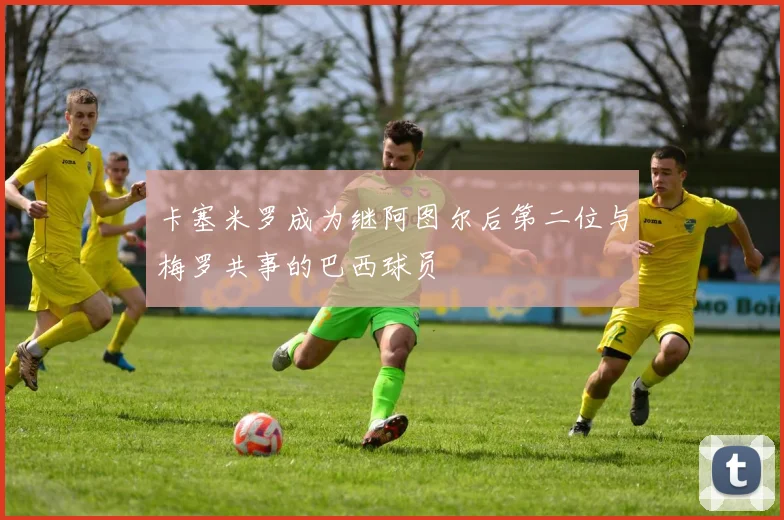 卡塞米罗成为继阿图尔后第二位与梅罗共事的巴西球员