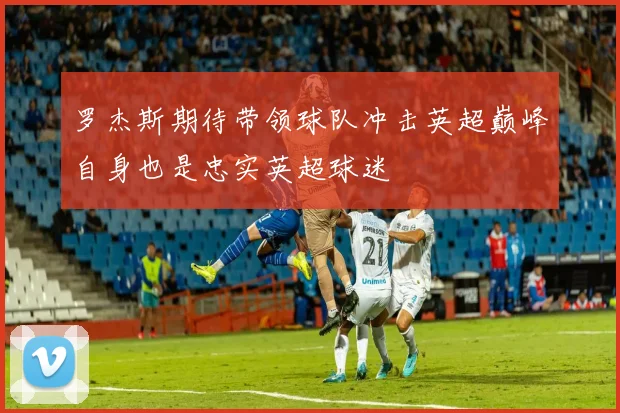 罗杰斯期待带领球队冲击英超巅峰自身也是忠实英超球迷