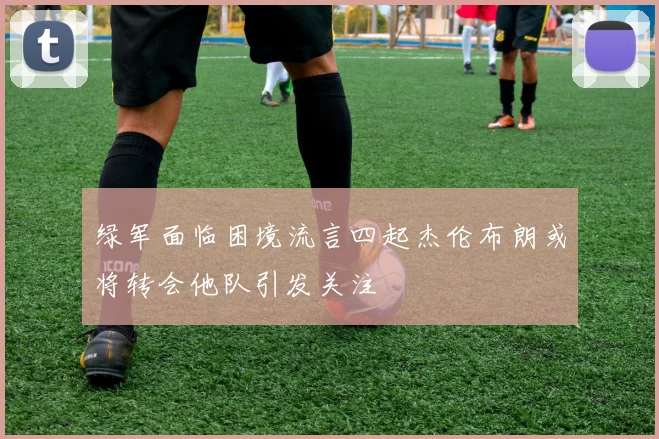 绿军面临困境流言四起杰伦布朗或将转会他队引发关注