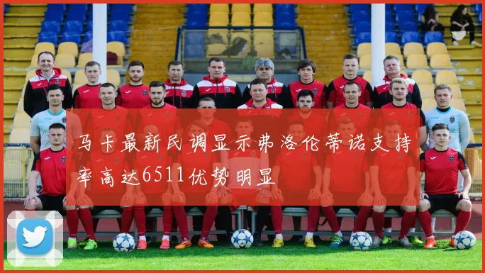 马卡最新民调显示弗洛伦蒂诺支持率高达6511优势明显