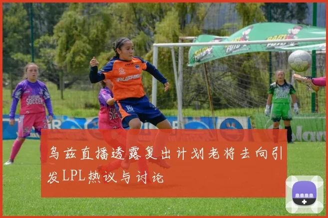 乌兹直播透露复出计划老将去向引发LPL热议与讨论